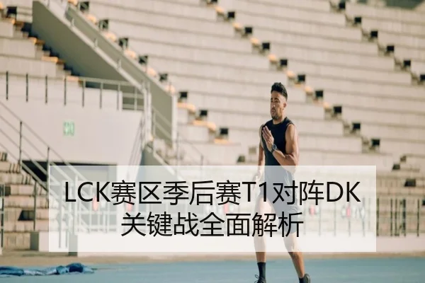 LCK赛区季后赛T1对阵DK关键战全面解析